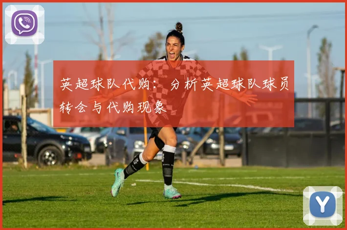 英超球队代购:分析英超球队球员转会与代购现象