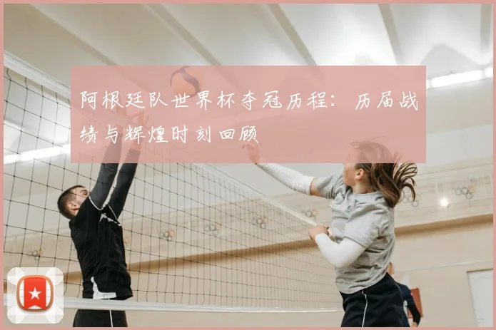 阿根廷队世界杯夺冠历程：历届战绩与辉煌时刻回顾