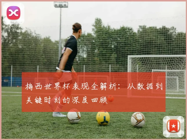 梅西世界杯表现全解析：从数据到关键时刻的深度回顾