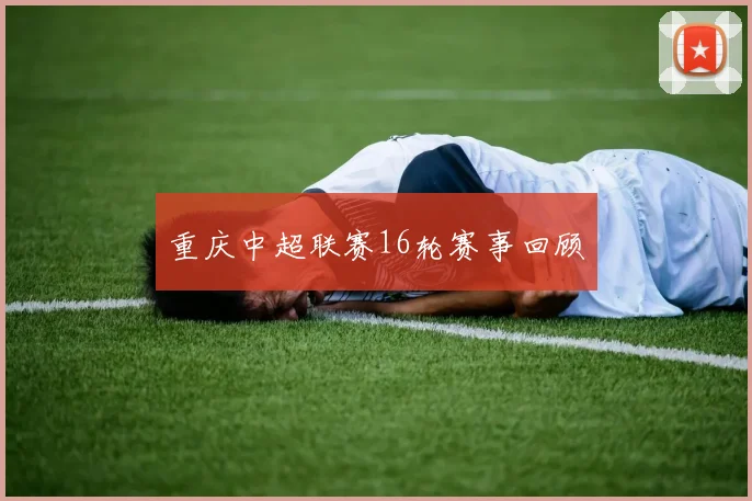重庆中超联赛16轮赛事回顾