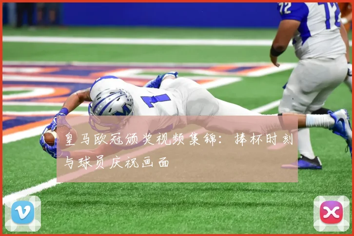 皇马欧冠颁奖视频集锦:捧杯时刻与球员庆祝画面