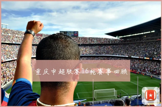 重庆中超联赛16轮赛事回顾