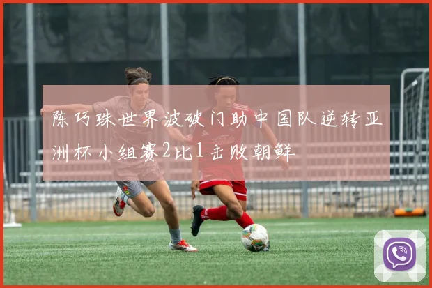 陈巧珠世界波破门助中国队逆转亚洲杯小组赛2比1击败朝鲜