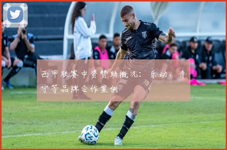 西甲联赛中资赞助概况:乐动、李宁等品牌合作案例